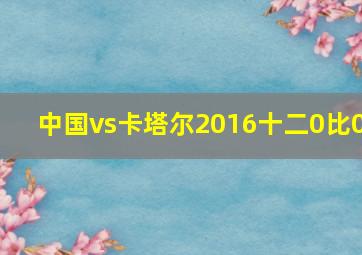 中国vs卡塔尔2016十二0比0