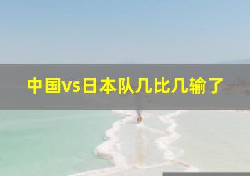 中国vs日本队几比几输了