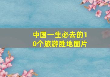 中国一生必去的10个旅游胜地图片