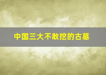 中国三大不敢挖的古墓