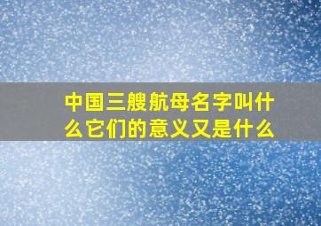 中国三艘航母名字叫什么它们的意义又是什么