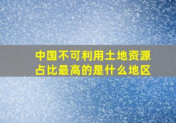 中国不可利用土地资源占比最高的是什么地区