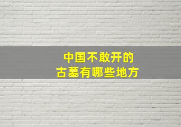 中国不敢开的古墓有哪些地方