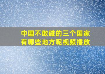 中国不敢碰的三个国家有哪些地方呢视频播放