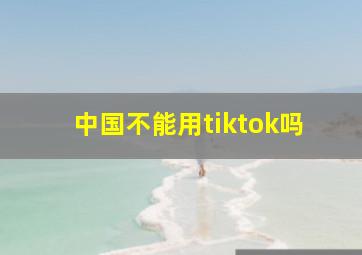 中国不能用tiktok吗