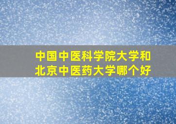 中国中医科学院大学和北京中医药大学哪个好