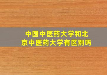 中国中医药大学和北京中医药大学有区别吗