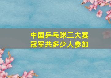 中国乒乓球三大赛冠军共多少人参加