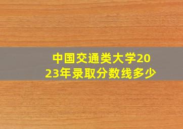 中国交通类大学2023年录取分数线多少