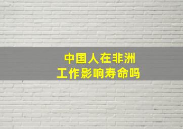 中国人在非洲工作影响寿命吗