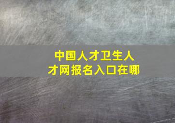 中国人才卫生人才网报名入口在哪