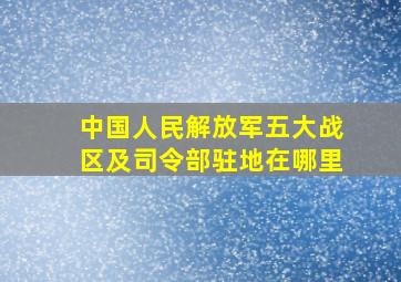 中国人民解放军五大战区及司令部驻地在哪里