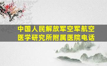 中国人民解放军空军航空医学研究所附属医院电话