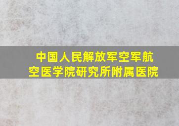 中国人民解放军空军航空医学院研究所附属医院