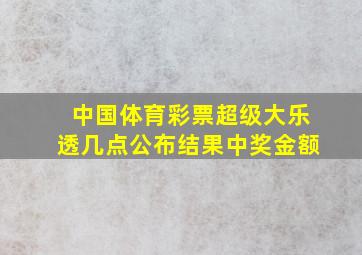 中国体育彩票超级大乐透几点公布结果中奖金额