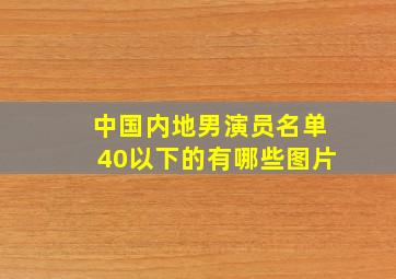 中国内地男演员名单40以下的有哪些图片