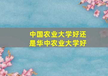 中国农业大学好还是华中农业大学好