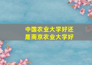 中国农业大学好还是南京农业大学好