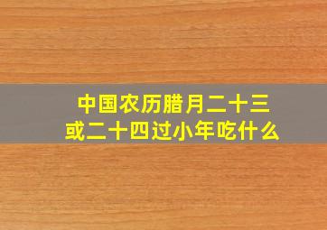 中国农历腊月二十三或二十四过小年吃什么