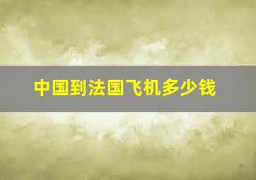 中国到法国飞机多少钱