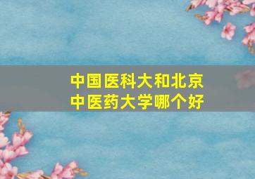 中国医科大和北京中医药大学哪个好