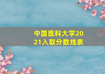 中国医科大学2021入取分数线表