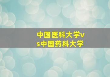 中国医科大学vs中国药科大学