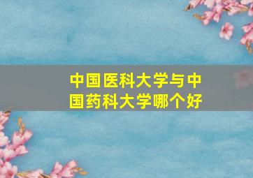 中国医科大学与中国药科大学哪个好