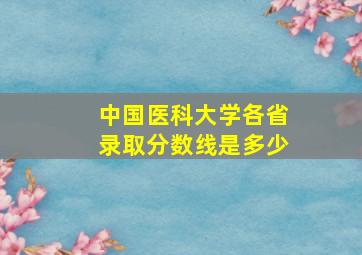 中国医科大学各省录取分数线是多少