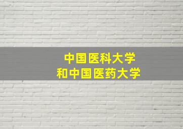 中国医科大学和中国医药大学