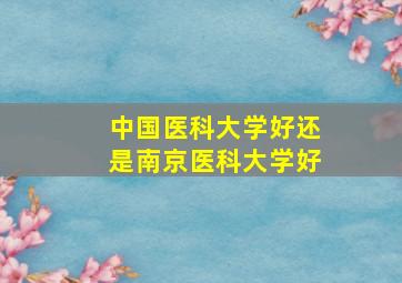 中国医科大学好还是南京医科大学好