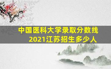 中国医科大学录取分数线2021江苏招生多少人