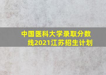 中国医科大学录取分数线2021江苏招生计划