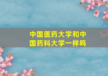 中国医药大学和中国药科大学一样吗