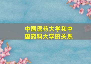 中国医药大学和中国药科大学的关系