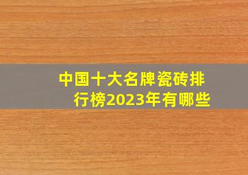 中国十大名牌瓷砖排行榜2023年有哪些