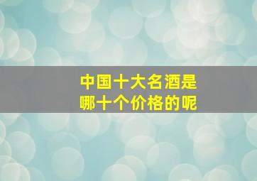 中国十大名酒是哪十个价格的呢