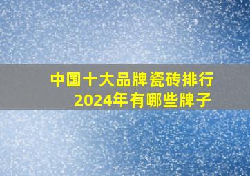 中国十大品牌瓷砖排行2024年有哪些牌子