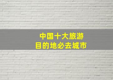 中国十大旅游目的地必去城市