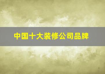 中国十大装修公司品牌