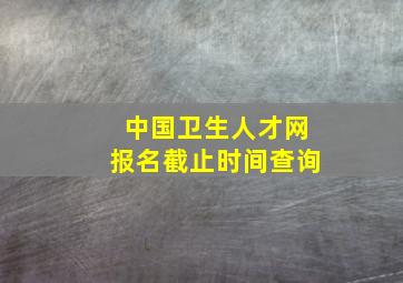 中国卫生人才网报名截止时间查询