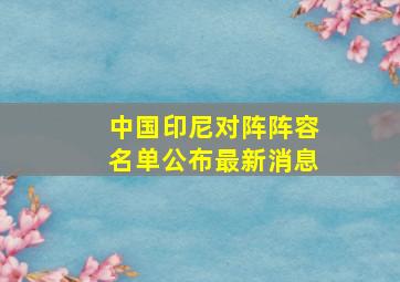 中国印尼对阵阵容名单公布最新消息