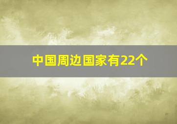 中国周边国家有22个