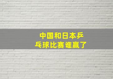 中国和日本乒乓球比赛谁赢了