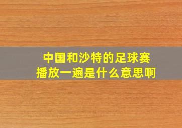 中国和沙特的足球赛播放一遍是什么意思啊