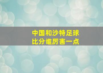 中国和沙特足球比分谁厉害一点