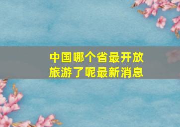 中国哪个省最开放旅游了呢最新消息