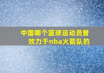 中国哪个篮球运动员曾效力于nba火箭队的