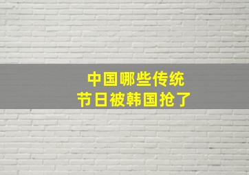 中国哪些传统节日被韩国抢了