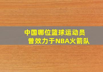 中国哪位篮球运动员曾效力于NBA火箭队